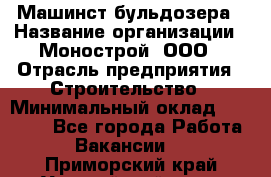 Машинст бульдозера › Название организации ­ Монострой, ООО › Отрасль предприятия ­ Строительство › Минимальный оклад ­ 20 000 - Все города Работа » Вакансии   . Приморский край,Уссурийский г. о. 